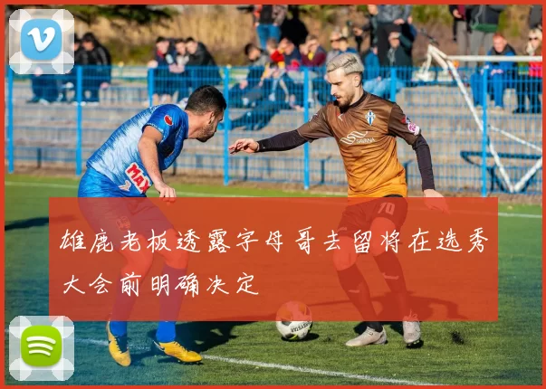 雄鹿老板透露字母哥去留将在选秀大会前明确决定
