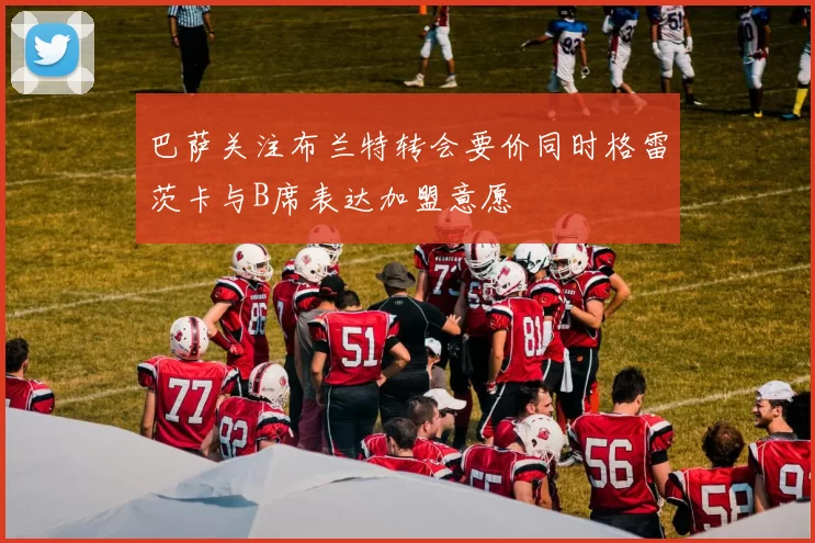 巴萨关注布兰特转会要价同时格雷茨卡与B席表达加盟意愿