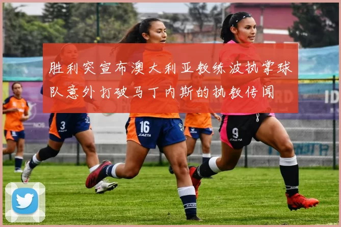 胜利突宣布澳大利亚教练波执掌球队意外打破马丁内斯的执教传闻