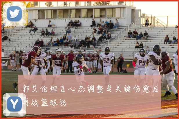 郭艾伦坦言心态调整是关键伤愈后再战篮球场