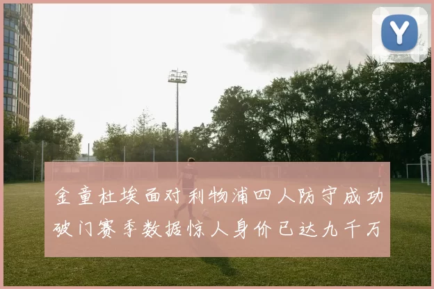 金童杜埃面对利物浦四人防守成功破门赛季数据惊人身价已达九千万