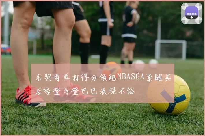 东契奇单打得分领跑NBASGA紧随其后哈登与登巴巴表现不俗