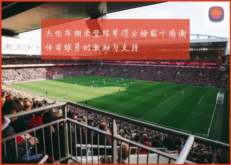 杰伦布朗荣登绿军得分榜前十感谢传奇球员的激励与支持