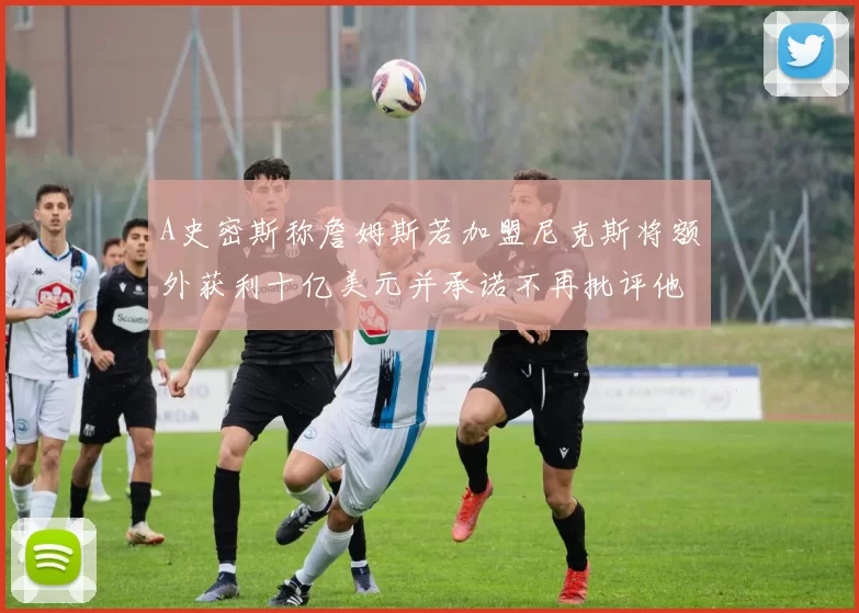 A史密斯称詹姆斯若加盟尼克斯将额外获利十亿美元并承诺不再批评他