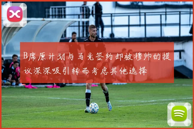 B席原计划与马竞签约却被穆帅的提议深深吸引转而考虑其他选择