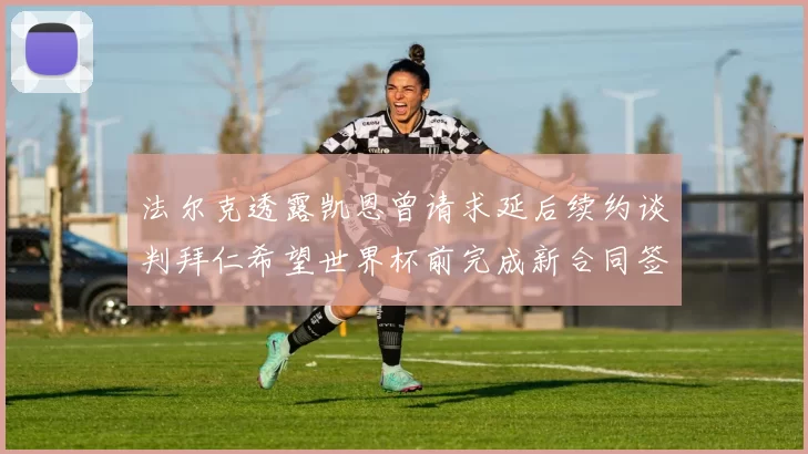 法尔克透露凯恩曾请求延后续约谈判拜仁希望世界杯前完成新合同签署