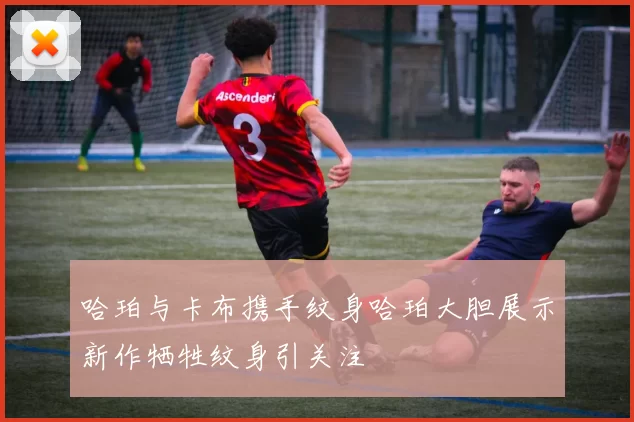 哈珀与卡布携手纹身哈珀大胆展示新作牺牲纹身引关注