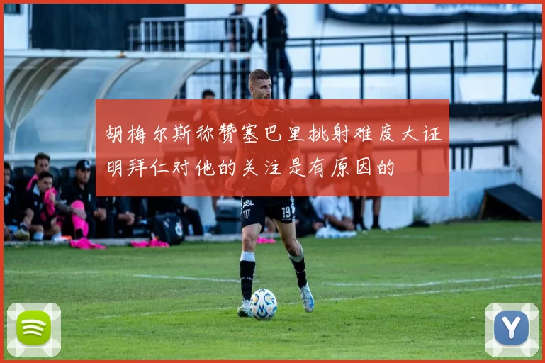 胡梅尔斯称赞塞巴里挑射难度大证明拜仁对他的关注是有原因的