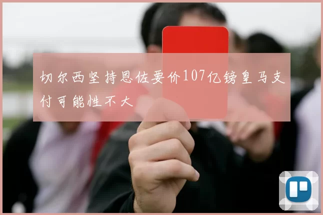切尔西坚持恩佐要价107亿镑皇马支付可能性不大