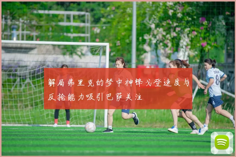 解局弗里克的梦中神锋戈登速度与反抢能力吸引巴萨关注