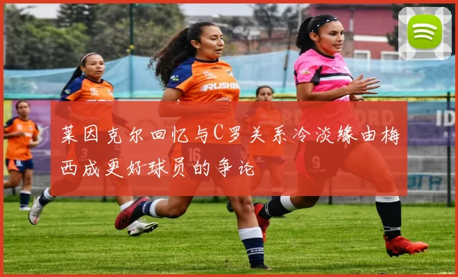 莱因克尔回忆与C罗关系冷淡缘由梅西成更好球员的争论