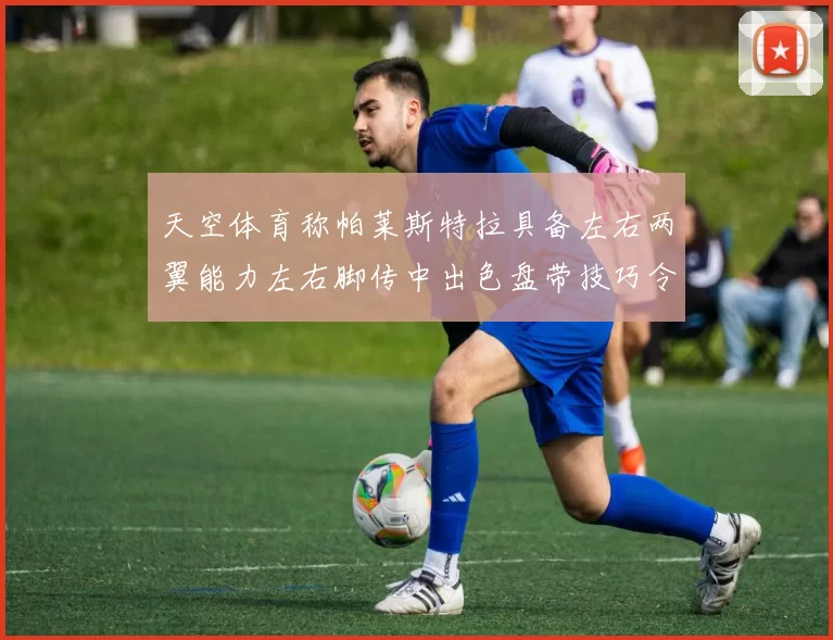 天空体育称帕莱斯特拉具备左右两翼能力左右脚传中出色盘带技巧令人赞叹