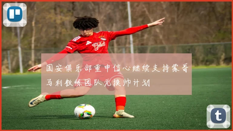 国安俱乐部重申信心继续支持蒙哥马利教练团队无换帅计划