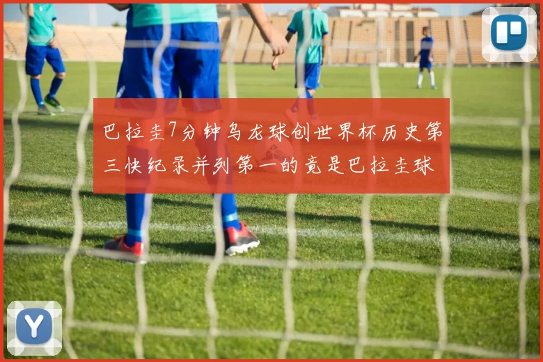 巴拉圭7分钟乌龙球创世界杯历史第三快纪录并列第一的竟是巴拉圭球员