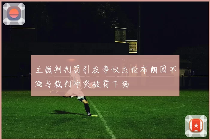 主裁判判罚引发争议杰伦布朗因不满与裁判冲突被罚下场