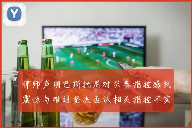 律师声明巴斯托尼对买春指控感到震惊与难过坚决否认相关指控不实