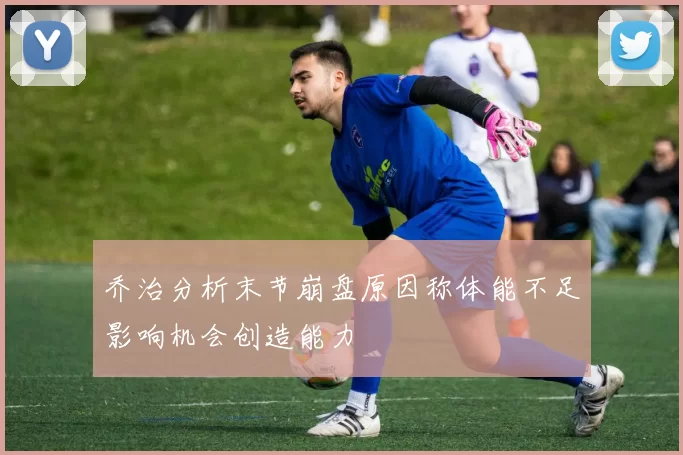 乔治分析末节崩盘原因称体能不足影响机会创造能力