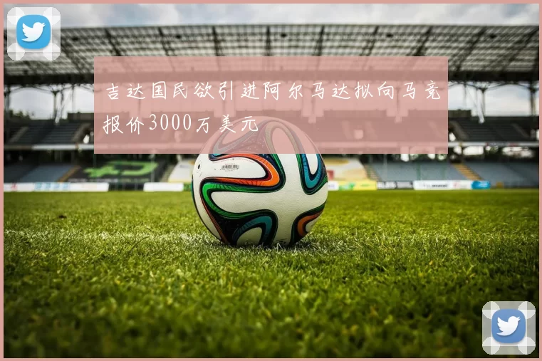 吉达国民欲引进阿尔马达拟向马竞报价3000万美元