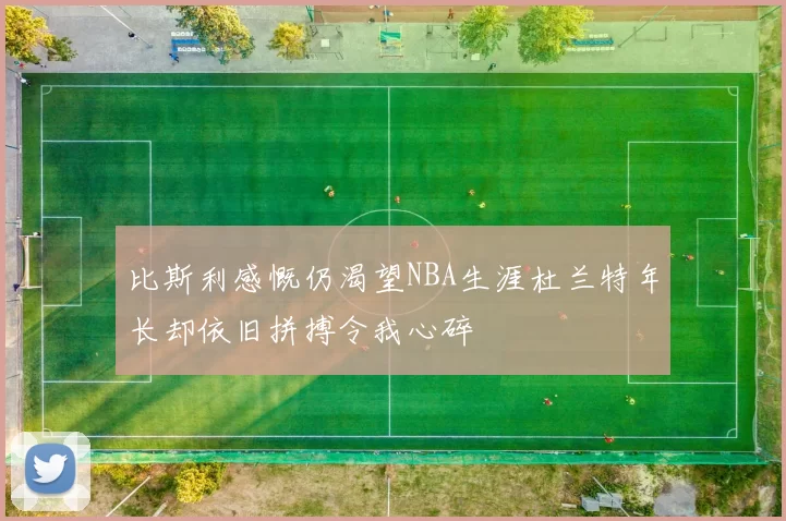 比斯利感慨仍渴望NBA生涯杜兰特年长却依旧拼搏令我心碎