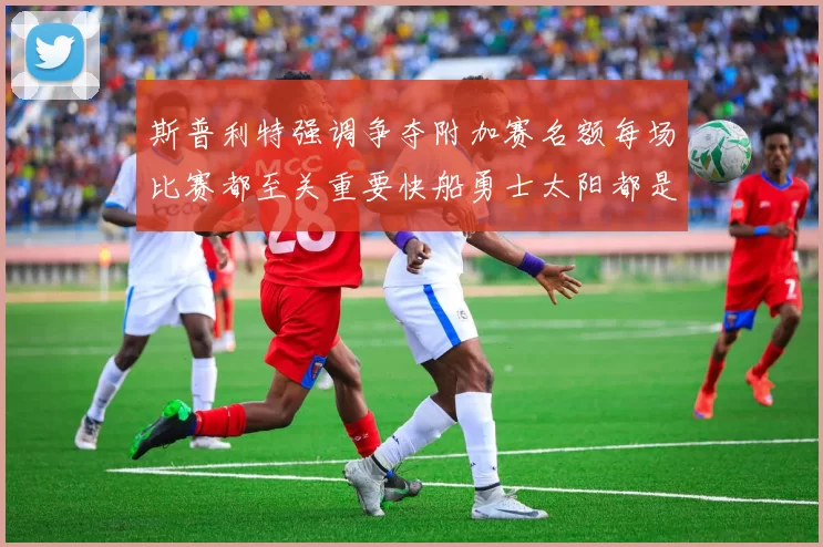 斯普利特强调争夺附加赛名额每场比赛都至关重要快船勇士太阳都是强敌