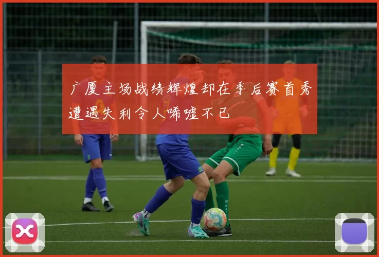 广厦主场战绩辉煌却在季后赛首秀遭遇失利令人唏嘘不已