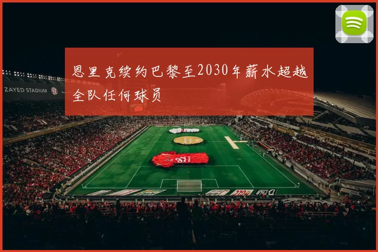 恩里克续约巴黎至2030年薪水超越全队任何球员