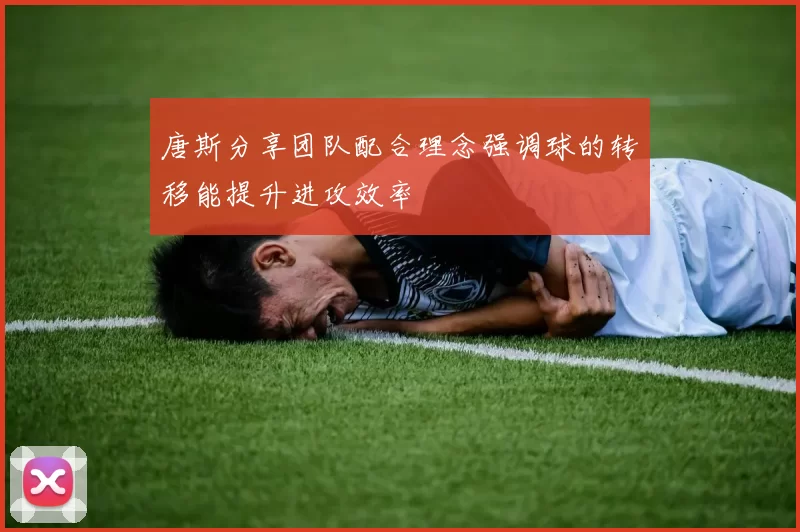 唐斯分享团队配合理念强调球的转移能提升进攻效率
